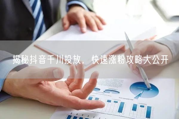 揭秘抖音千川投放，快速涨粉攻略大公开