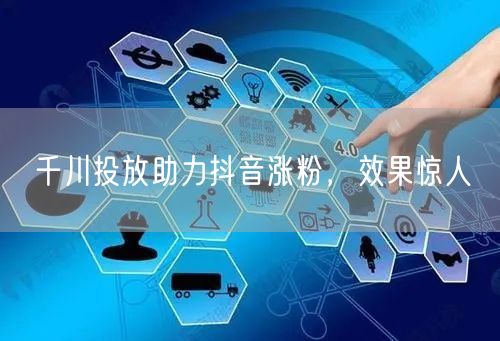 千川投放助力抖音涨粉，效果惊人