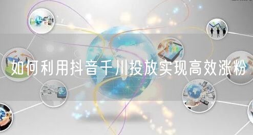 如何利用抖音千川投放实现高效涨粉