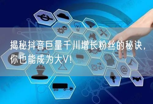 揭秘抖音巨量千川增长粉丝的秘诀，你也能成为大V！