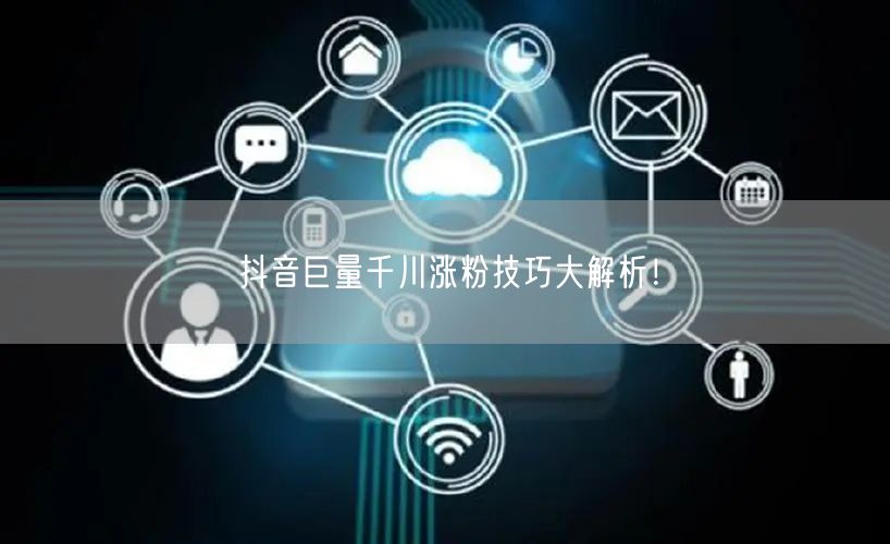 抖音巨量千川涨粉技巧大解析！