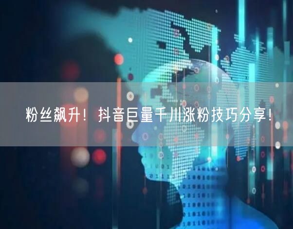 粉丝飙升！抖音巨量千川涨粉技巧分享！