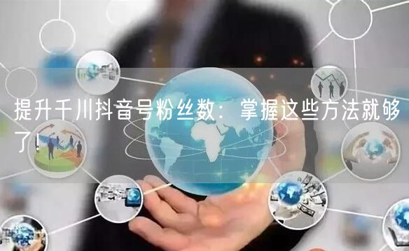 提升千川抖音号粉丝数：掌握这些方法就够了！