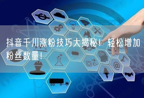 抖音千川涨粉技巧大揭秘！轻松增加粉丝数量！