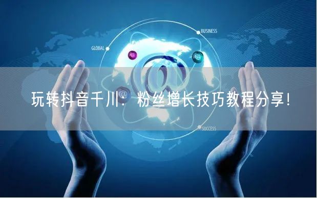 玩转抖音千川：粉丝增长技巧教程分享！