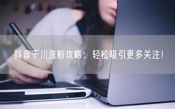 抖音千川涨粉攻略：轻松吸引更多关注！