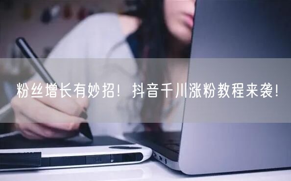 粉丝增长有妙招！抖音千川涨粉教程来袭！