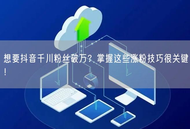 想要抖音千川粉丝破万？掌握这些涨粉技巧很关键！