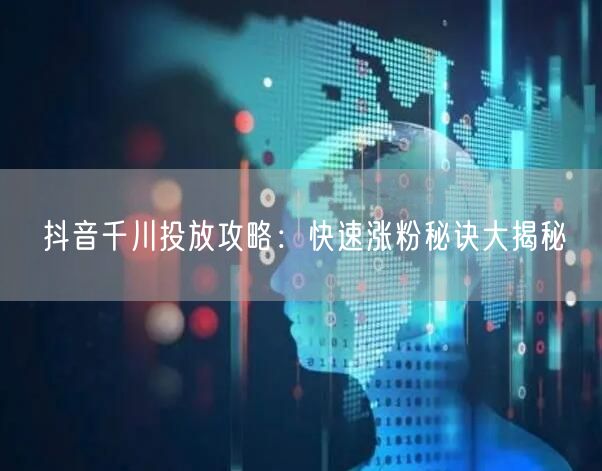 抖音千川投放攻略：快速涨粉秘诀大揭秘