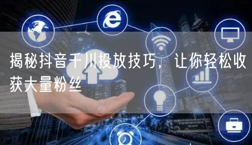 揭秘抖音千川投放技巧，让你轻松收获大量粉丝