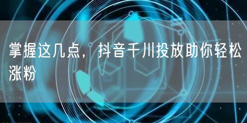 掌握这几点，抖音千川投放助你轻松涨粉