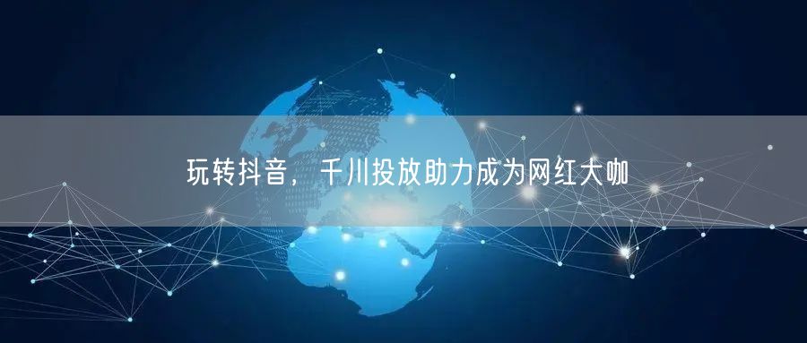 玩转抖音，千川投放助力成为网红大咖
