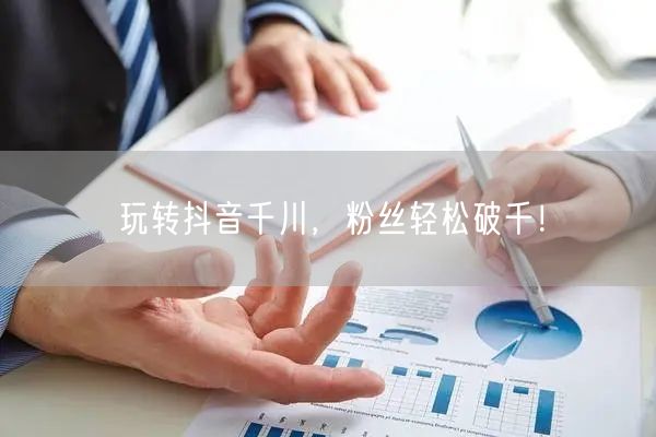 玩转抖音千川，粉丝轻松破千！
