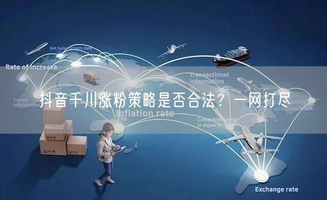抖音千川涨粉策略是否合法？一网打尽