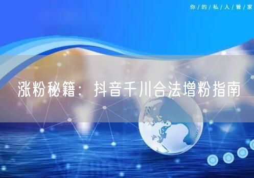 涨粉秘籍：抖音千川合法增粉指南