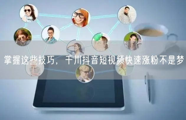 掌握这些技巧，千川抖音短视频快速涨粉不是梦