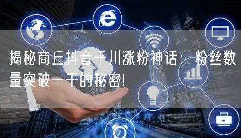 揭秘商丘抖音千川涨粉神话：粉丝数量突破一千的秘密!