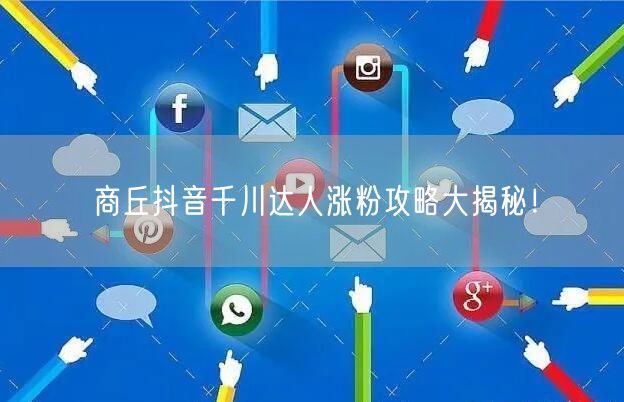 商丘抖音千川达人涨粉攻略大揭秘！