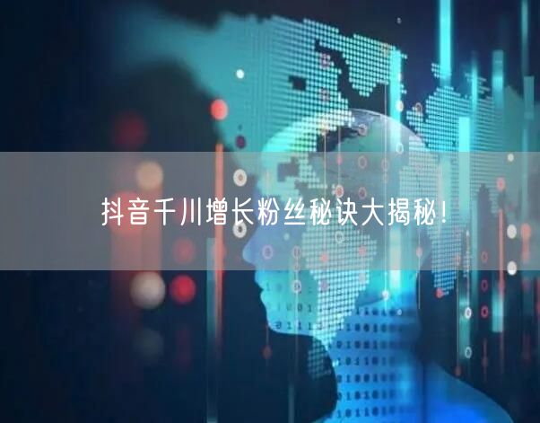抖音千川增长粉丝秘诀大揭秘！