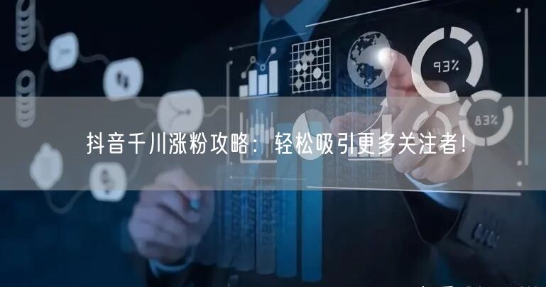抖音千川涨粉攻略：轻松吸引更多关注者！