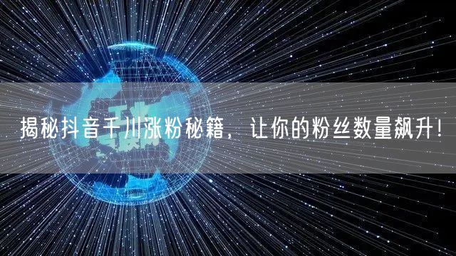 揭秘抖音千川涨粉秘籍，让你的粉丝数量飙升！