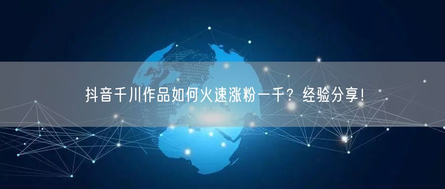 抖音千川作品如何火速涨粉一千？经验分享！