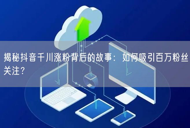 揭秘抖音千川涨粉背后的故事：如何吸引百万粉丝关注？