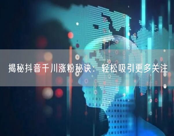 揭秘抖音千川涨粉秘诀：轻松吸引更多关注