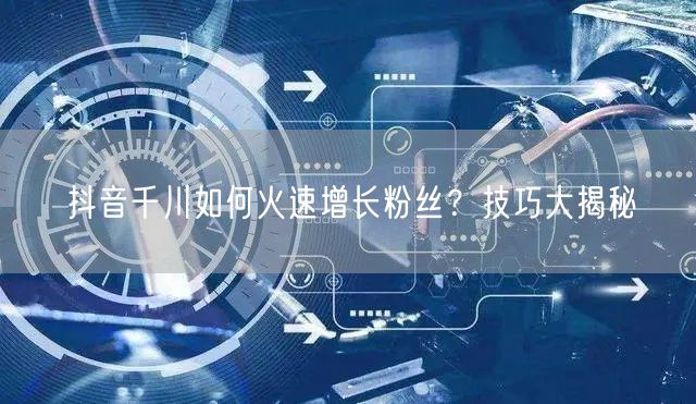 抖音千川如何火速增长粉丝？技巧大揭秘