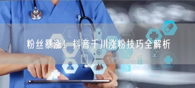 粉丝暴涨！抖音千川涨粉技巧全解析