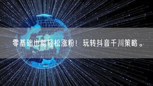 零基础也能轻松涨粉！玩转抖音千川策略。