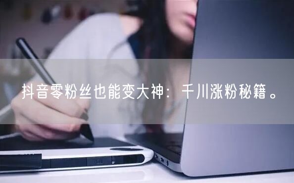 抖音零粉丝也能变大神：千川涨粉秘籍。