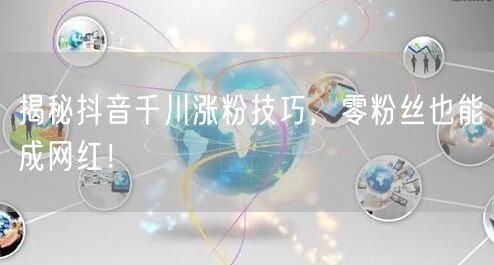 揭秘抖音千川涨粉技巧，零粉丝也能成网红！