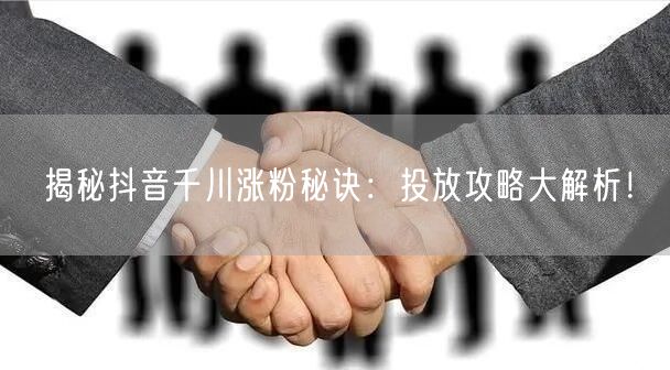揭秘抖音千川涨粉秘诀：投放攻略大解析！