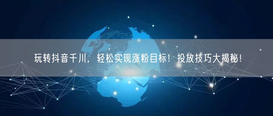 玩转抖音千川，轻松实现涨粉目标！投放技巧大揭秘！