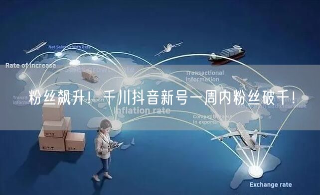 粉丝飙升！千川抖音新号一周内粉丝破千！