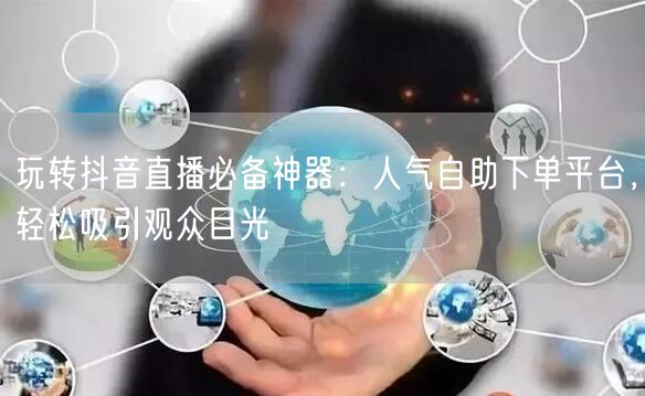 玩转抖音直播必备神器：人气自助下单平台，轻松吸引观众目光
