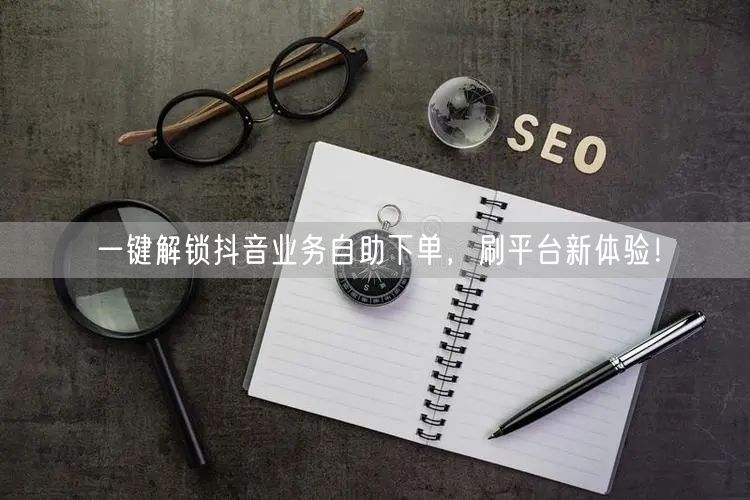 一键解锁抖音业务自助下单，刷平台新体验！