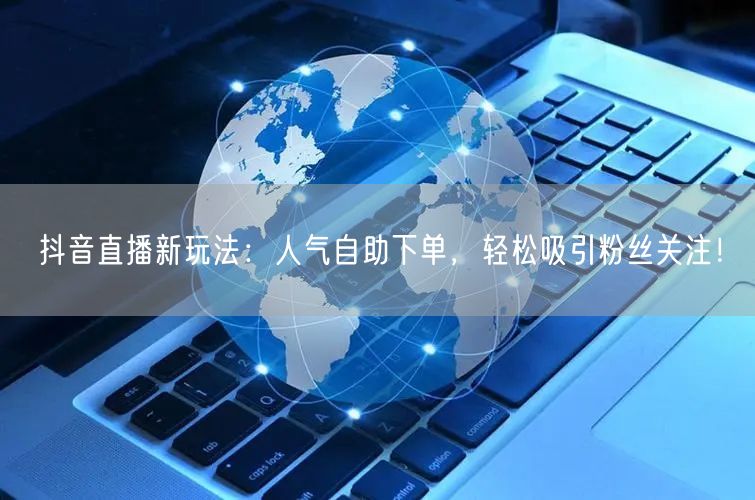 抖音直播新玩法：人气自助下单，轻松吸引粉丝关注！