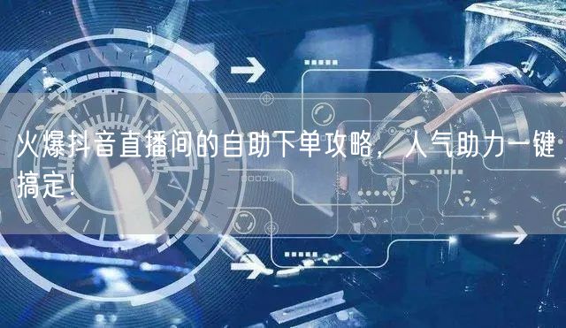 火爆抖音直播间的自助下单攻略，人气助力一键搞定！