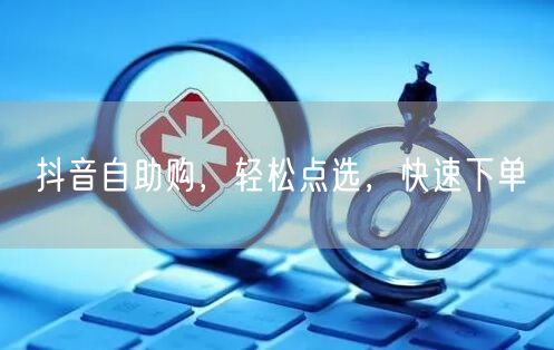 抖音自助购，轻松点选，快速下单
