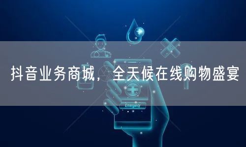 抖音业务商城，全天候在线购物盛宴