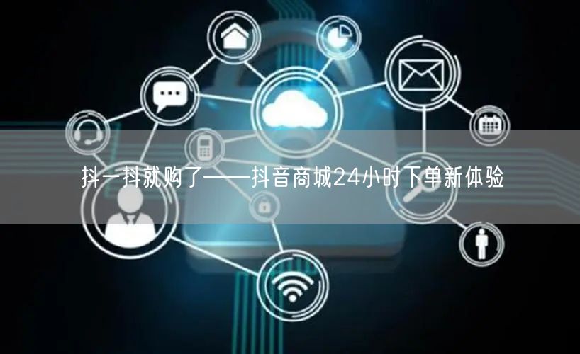 抖一抖就购了——抖音商城24小时下单新体验