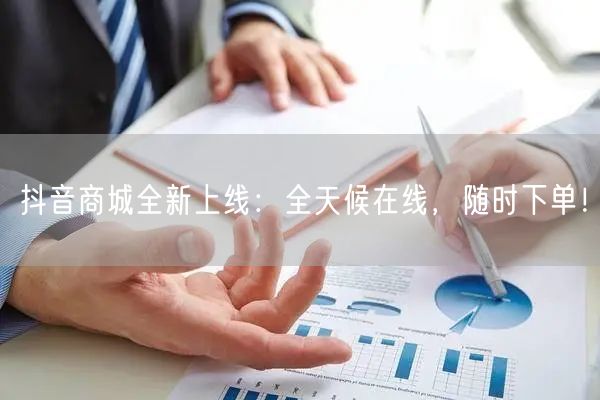 抖音商城全新上线：全天候在线，随时下单！