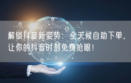 解锁抖音新姿势：全天候自助下单，让你的抖音时刻免费抢眼！