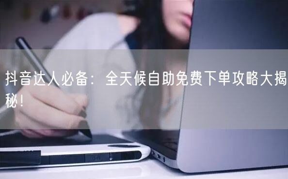 抖音达人必备：全天候自助免费下单攻略大揭秘！
