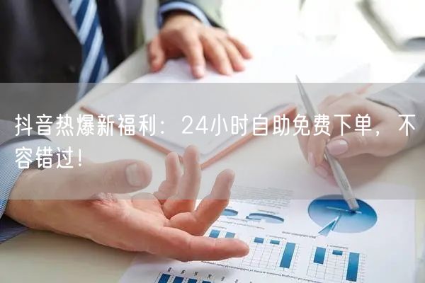 抖音热爆新福利：24小时自助免费下单，不容错过！