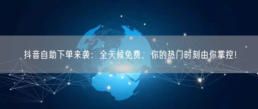 抖音自助下单来袭：全天候免费，你的热门时刻由你掌控！