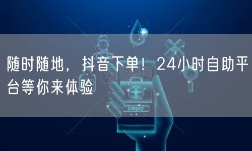 随时随地，抖音下单！24小时自助平台等你来体验
