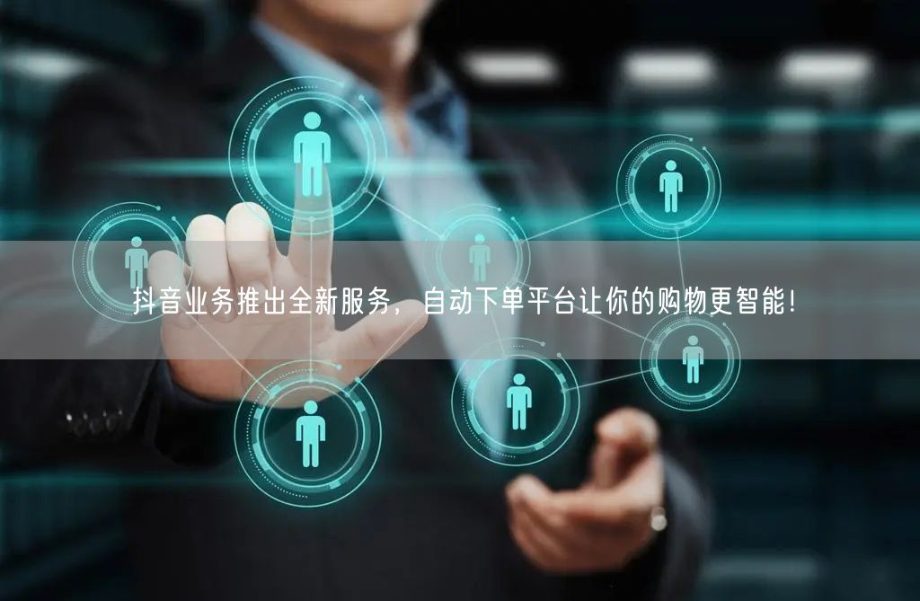 抖音业务推出全新服务，自动下单平台让你的购物更智能！